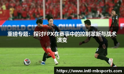 重磅专题：探讨FPX在赛事中的控制革新与战术演变